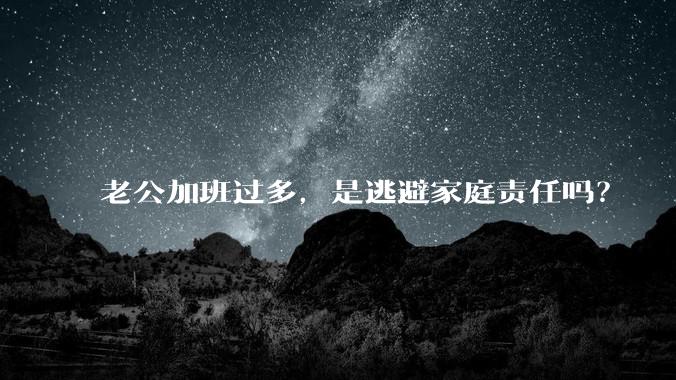 老公加班过多，是逃避家庭责任吗？