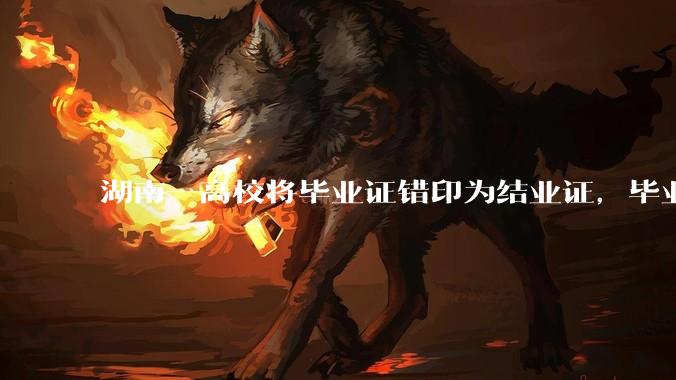 湖南一高校将毕业证错印为结业证，毕业证印错将对学生有什么影响？毕业证、结业证和肄业证的区别是什么？