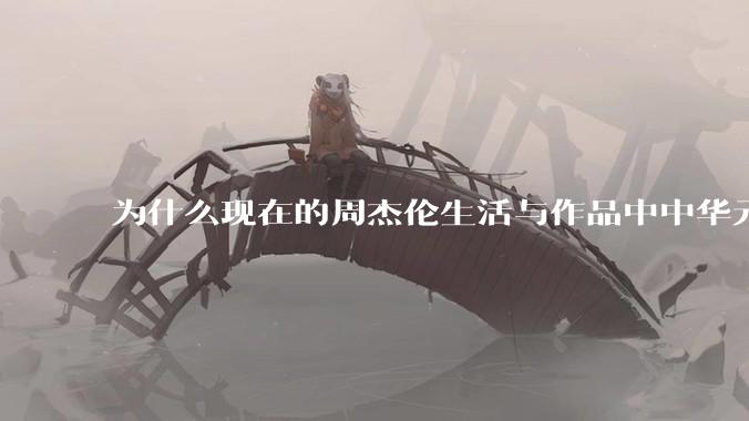 为什么现在的周杰伦生活与作品中中华元素越来越少了？